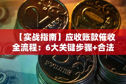 济南【实战指南】应收账款催收全流程：6大关键步骤+合法回款技巧