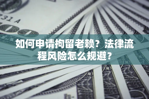 济南如何申请拘留老赖？法律流程风险怎么规避？