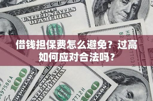 济南借钱担保费怎么避免？过高如何应对合法吗？