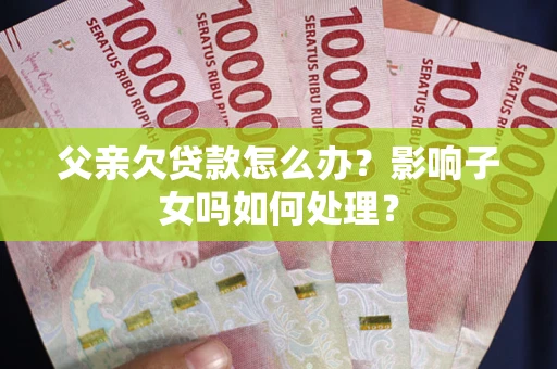 济南父亲欠贷款怎么办？影响子女吗如何处理？