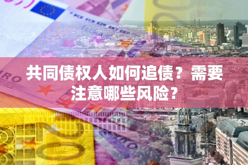 济南共同债权人如何追债？需要注意哪些风险？