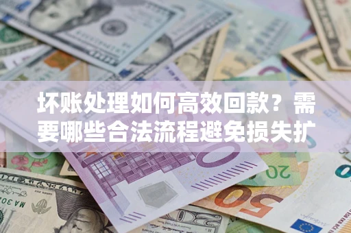 济南坏账处理如何高效回款？需要哪些合法流程避免损失扩大？