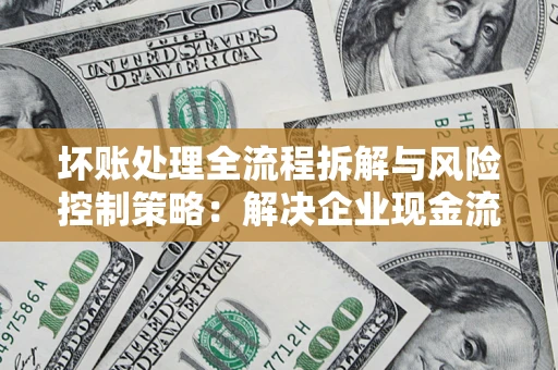 济南坏账处理全流程拆解与风险控制策略：解决企业现金流顽疾的实战指南