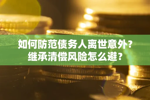 济南如何防范债务人离世意外？继承清偿风险怎么避？