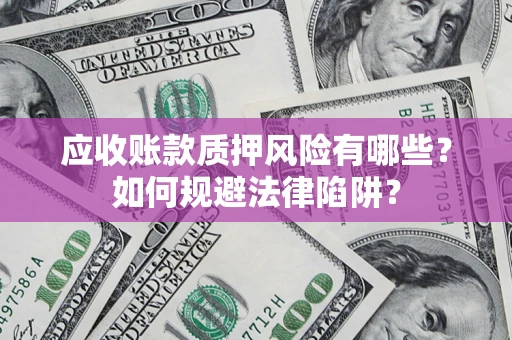 济南应收账款质押风险有哪些？如何规避法律陷阱？