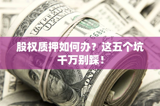 济南股权质押如何办？这五个坑千万别踩！