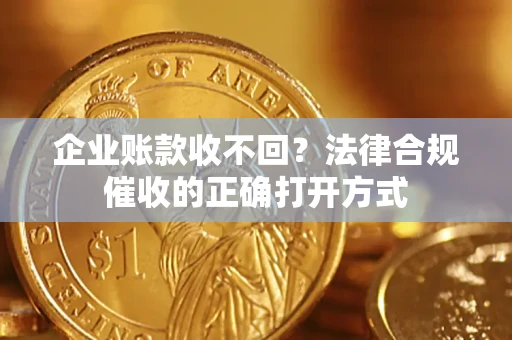 济南企业账款收不回？法律合规催收的正确打开方式