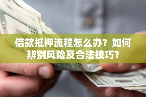 济南借款抵押流程怎么办？如何辨别风险及合法技巧？
