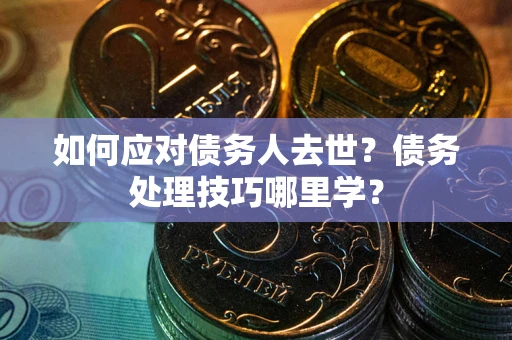 济南如何应对债务人去世？债务处理技巧哪里学？