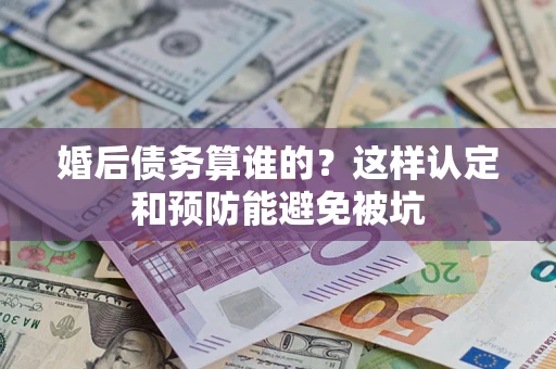 济南婚后债务算谁的？这样认定和预防能避免被坑