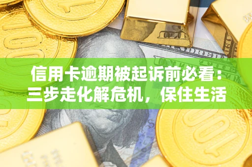 济南信用卡逾期被起诉前必看：三步走化解危机，保住生活尊严