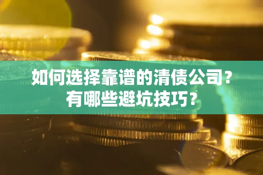 济南如何选择靠谱的清债公司？有哪些避坑技巧？