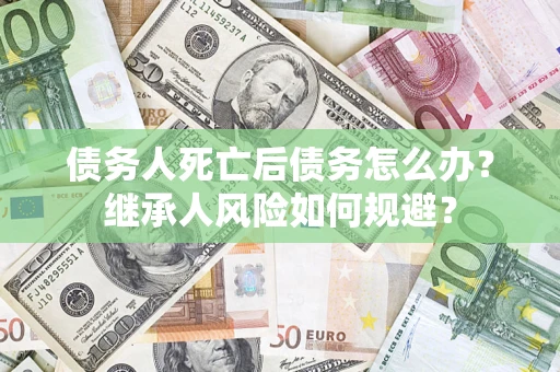 济南债务人死亡后债务怎么办？继承人风险如何规避？