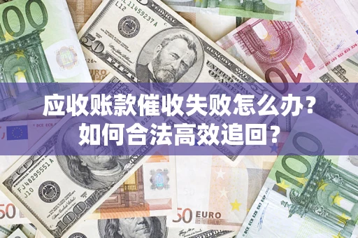 济南应收账款催收失败怎么办？如何合法高效追回？