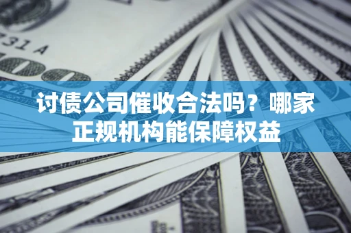 济南讨债公司催收合法吗？哪家正规机构能保障权益
