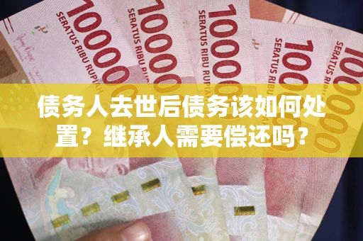 济南债务人去世后债务该如何处置？继承人需要偿还吗？