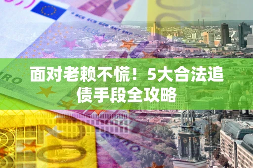 济南面对老赖不慌！5大合法追债手段全攻略