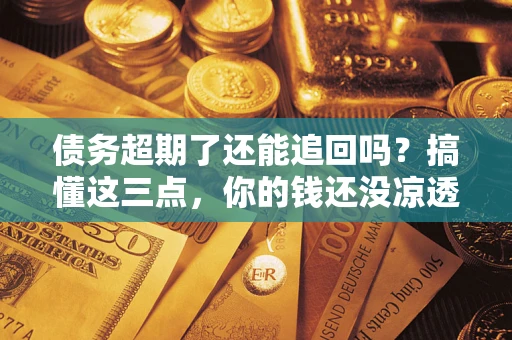 济南债务超期了还能追回吗？搞懂这三点，你的钱还没凉透