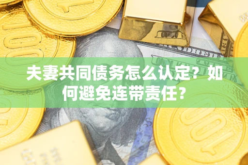 济南夫妻共同债务怎么认定？如何避免连带责任？