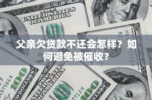 济南父亲欠贷款不还会怎样？如何避免被催收？