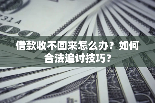 济南借款收不回来怎么办？如何合法追讨技巧？