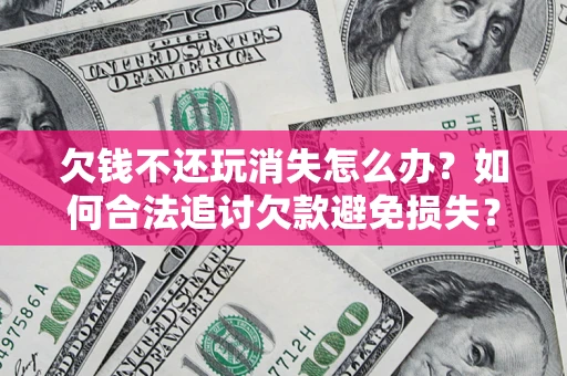 济南欠钱不还玩消失怎么办？如何合法追讨欠款避免损失？
