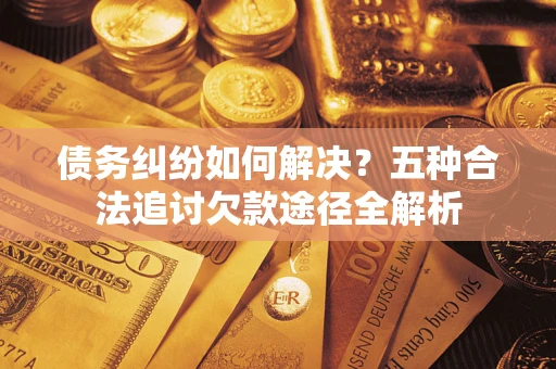 济南债务纠纷如何解决？五种合法追讨欠款途径全解析