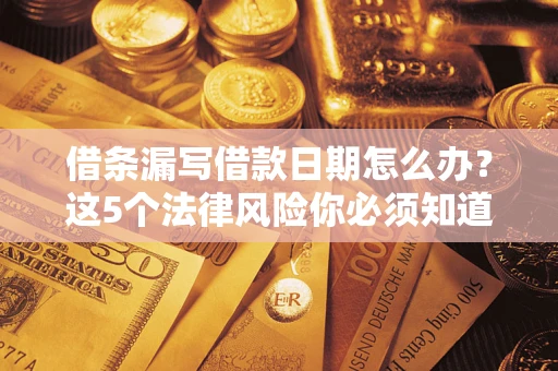 济南借条漏写借款日期怎么办？这5个法律风险你必须知道