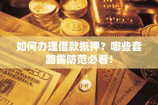 济南如何办理借款抵押？哪些套路需防范必看！