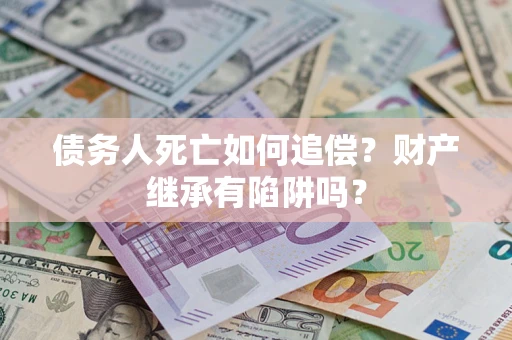济南债务人死亡如何追偿？财产继承有陷阱吗？