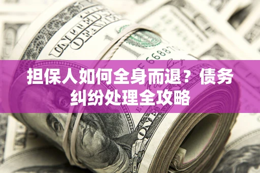 济南担保人如何全身而退？债务纠纷处理全攻略