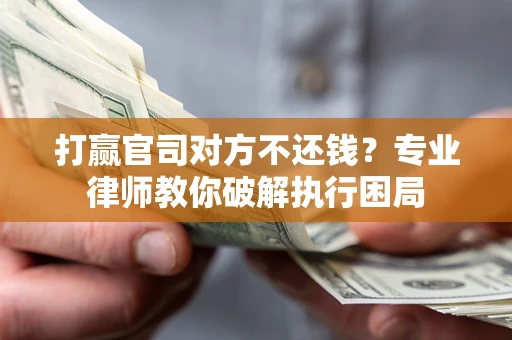 济南打赢官司对方不还钱？专业律师教你破解执行困局