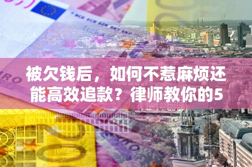 济南被欠钱后，如何不惹麻烦还能高效追款？律师教你的5步合法讨债法