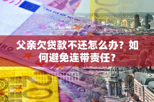 济南父亲欠贷款不还怎么办？如何避免连带责任？
