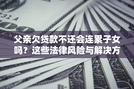 济南父亲欠贷款不还会连累子女吗？这些法律风险与解决方法要早知道！