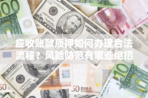 济南应收账款质押如何办理合法流程？风险防范有哪些绝招？