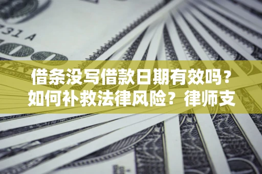 济南借条没写借款日期有效吗？如何补救法律风险？律师支招