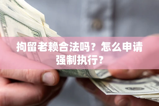 济南拘留老赖合法吗？怎么申请强制执行？