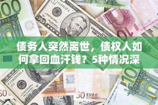 济南债务人突然离世，债权人如何拿回血汗钱？5种情况深度解析