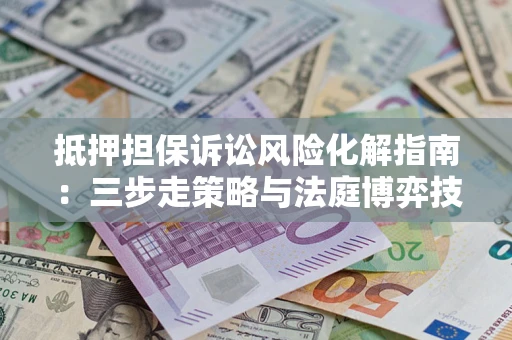 济南抵押担保诉讼风险化解指南：三步走策略与法庭博弈技巧