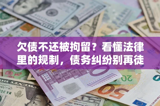 济南欠债不还被拘留？看懂法律里的规制，债务纠纷别再徒劳奔波