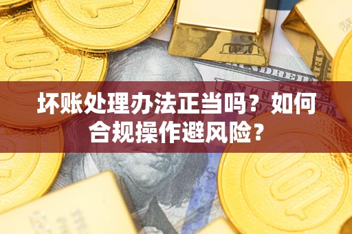 济南坏账处理办法正当吗？如何合规操作避风险？