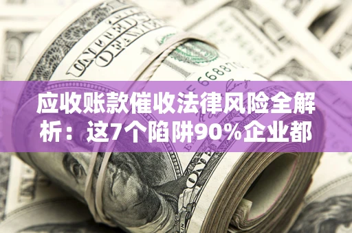 济南应收账款催收法律风险全解析：这7个陷阱90%企业都踩过（含合规应对指南）