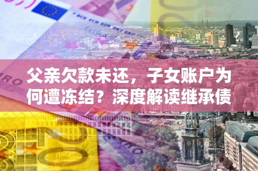 济南父亲欠款未还，子女账户为何遭冻结？深度解读继承债务迷局