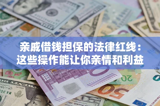 济南亲戚借钱担保的法律红线：这些操作能让你亲情和利益两不误