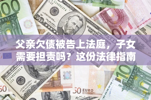 济南父亲欠债被告上法庭，子女需要担责吗？这份法律指南必须看完