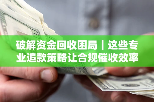 济南破解资金回收困局｜这些专业追款策略让合规催收效率翻倍