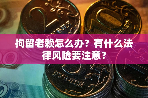 济南拘留老赖怎么办？有什么法律风险要注意？