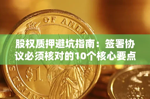 济南股权质押避坑指南：签署协议必须核对的10个核心要点