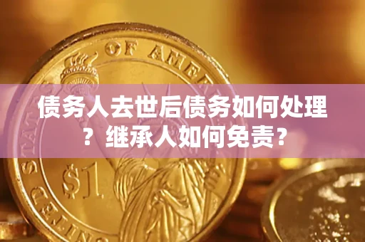 济南债务人去世后债务如何处理？继承人如何免责？
